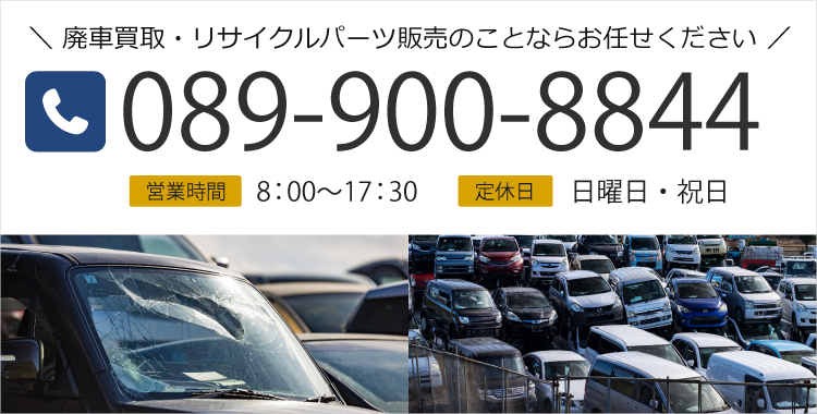 廃車買取・リサイクルパーツ販売のことならお任せください TEL:089-900-8844 営業時間：8:00～17:30 定休日：日曜日・祝日